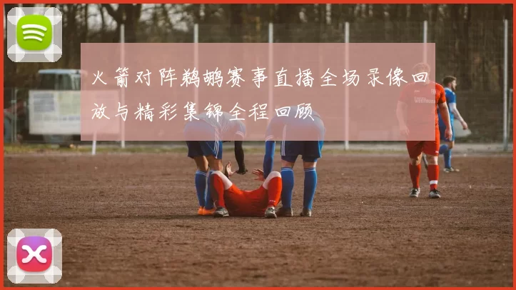 火箭对阵鹈鹕赛事直播全场录像回放与精彩集锦全程回顾