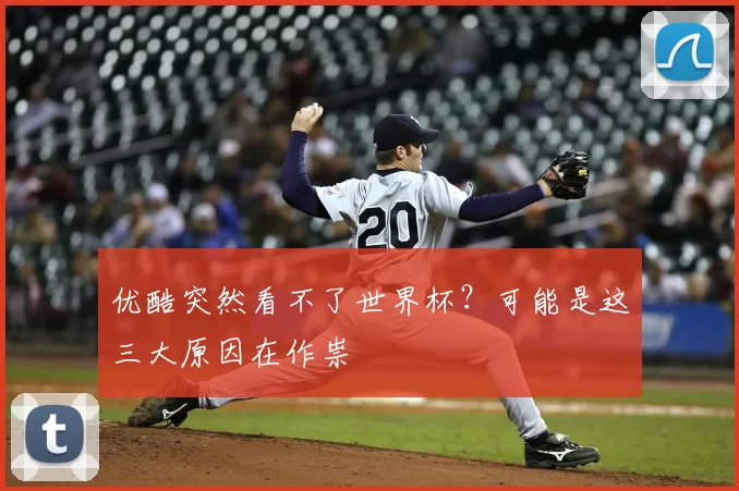 优酷突然看不了世界杯?可能是这三大原因在作祟