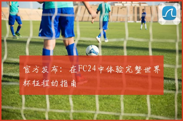官方发布：在FC24中体验完整世界杯征程的指南