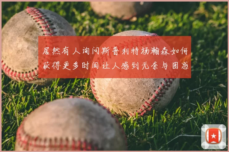 居然有人询问斯普利特杨瀚森如何获得更多时间让人感到无奈与困惑