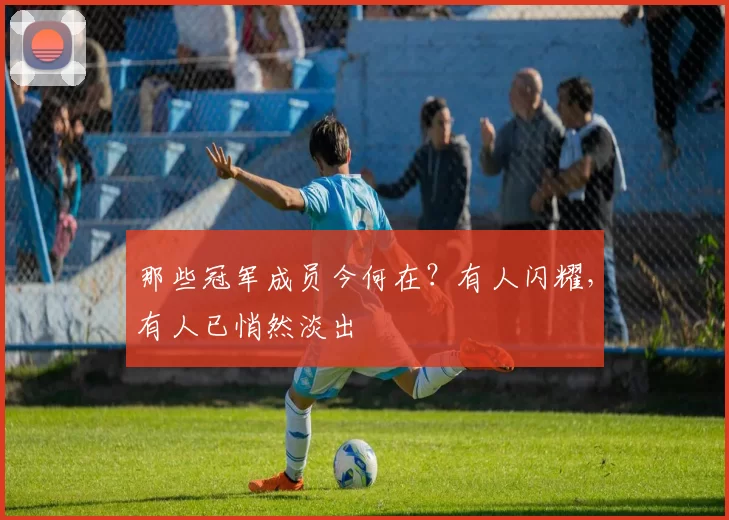 那些冠军成员今何在？有人闪耀，有人已悄然淡出