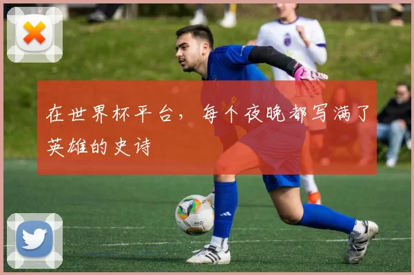 在世界杯平台，每个夜晚都写满了英雄的史诗