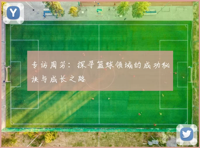 专访周芳:探寻篮球领域的成功秘诀与成长之路
