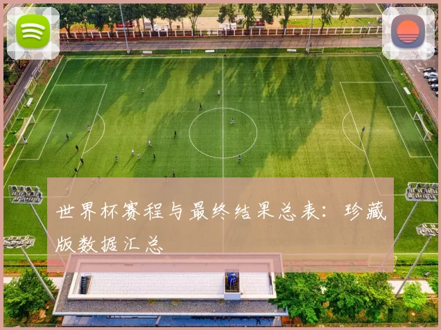 世界杯赛程与最终结果总表:珍藏版数据汇总