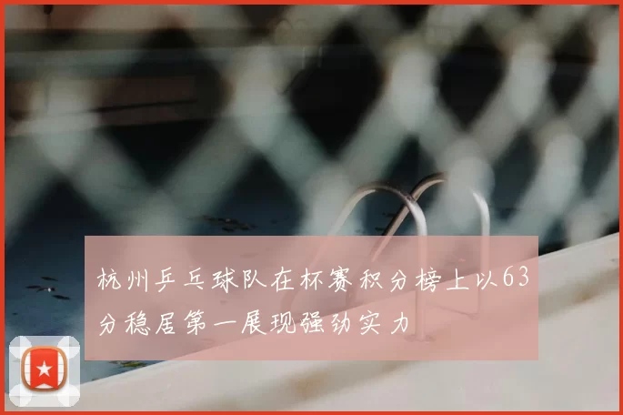 杭州乒乓球队在杯赛积分榜上以63分稳居第一展现强劲实力
