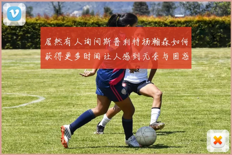 居然有人询问斯普利特杨瀚森如何获得更多时间让人感到无奈与困惑