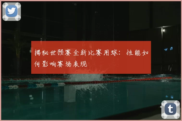 揭秘世预赛全新比赛用球：性能如何影响赛场表现