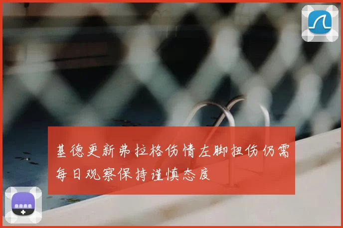 基德更新弗拉格伤情左脚扭伤仍需每日观察保持谨慎态度