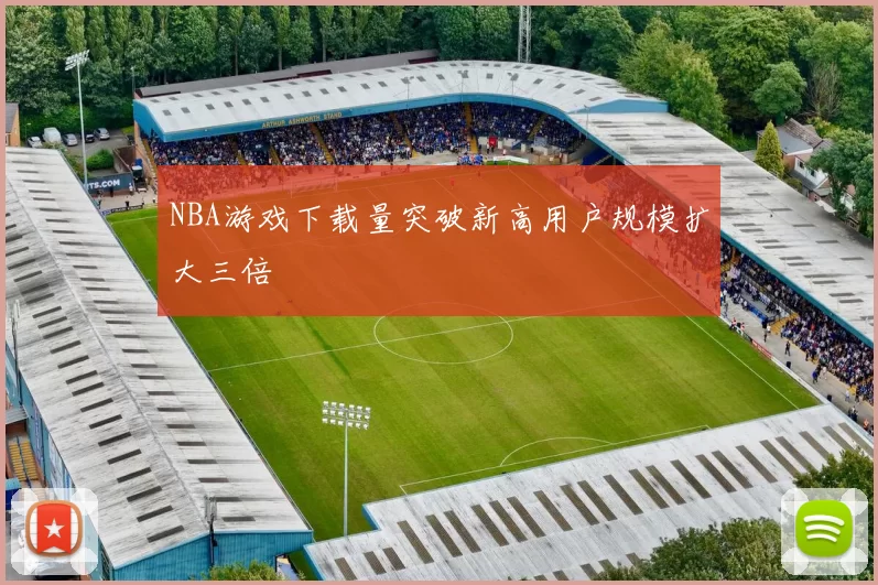 NBA游戏下载量突破新高用户规模扩大三倍