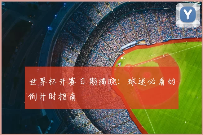 世界杯开赛日期揭晓:球迷必看的倒计时指南