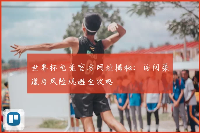 世界杯电竞官方网址揭秘:访问渠道与风险规避全攻略