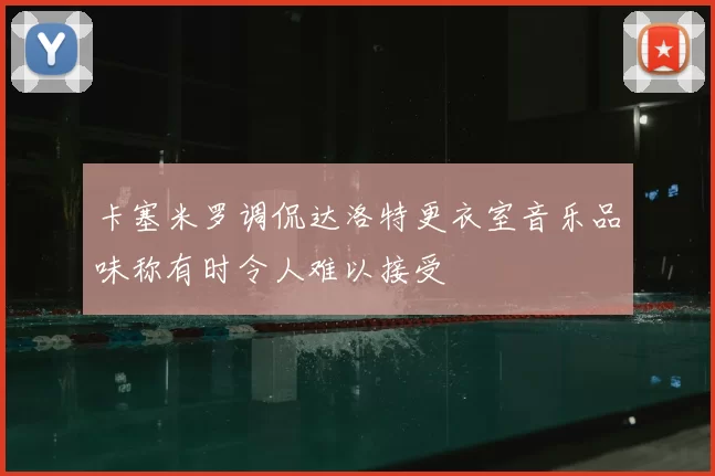 卡塞米罗调侃达洛特更衣室音乐品味称有时令人难以接受