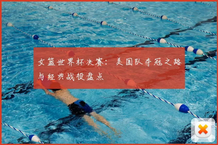 女篮世界杯决赛：美国队夺冠之路与经典战役盘点