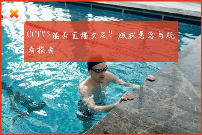 CCTV5能否直播女足?版权悬念与观看指南