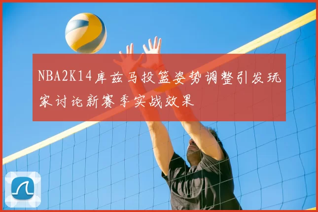 NBA2K14库兹马投篮姿势调整引发玩家讨论新赛季实战效果