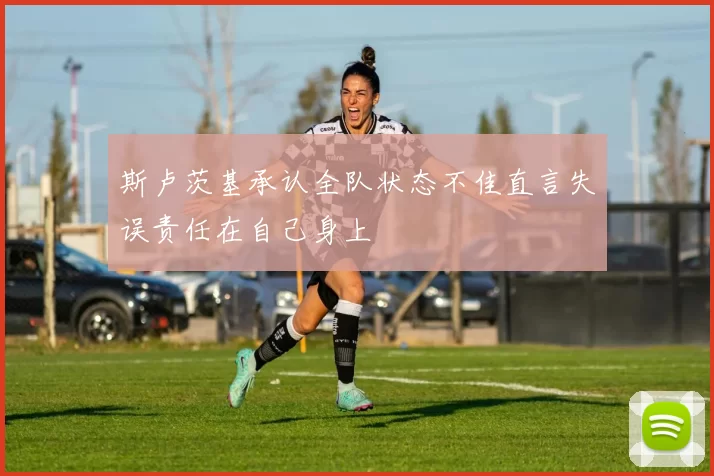 斯卢茨基承认全队状态不佳直言失误责任在自己身上