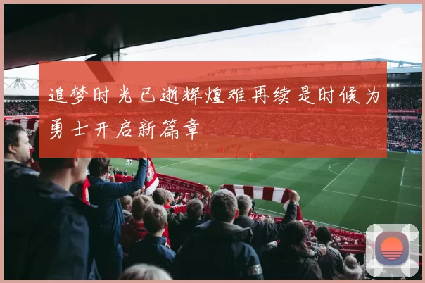 追梦时光已逝辉煌难再续是时候为勇士开启新篇章