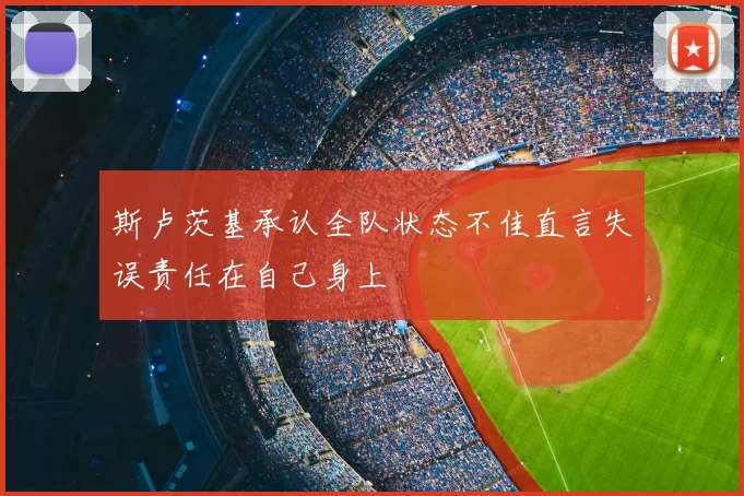 斯卢茨基承认全队状态不佳直言失误责任在自己身上