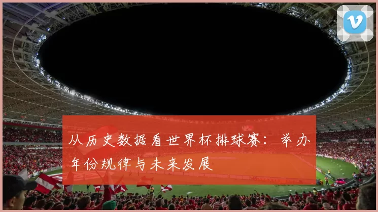 从历史数据看世界杯排球赛:举办年份规律与未来发展