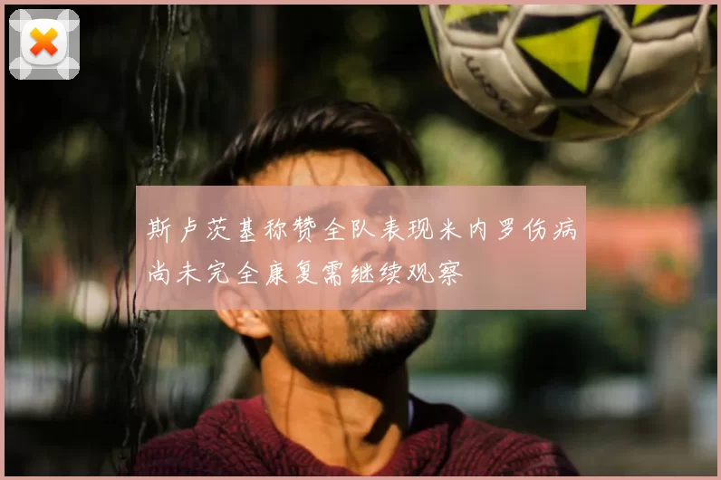 斯卢茨基称赞全队表现米内罗伤病尚未完全康复需继续观察