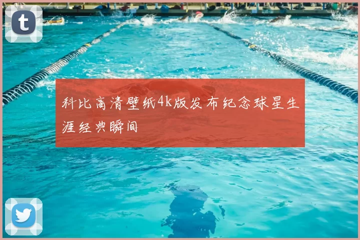 科比高清壁纸4k版发布纪念球星生涯经典瞬间