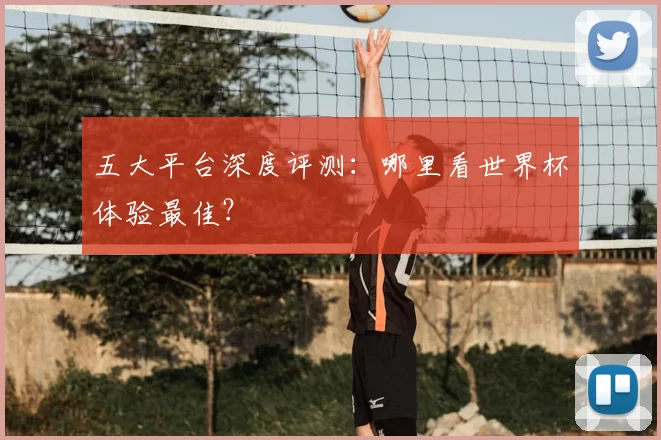 五大平台深度评测:哪里看世界杯体验最佳?