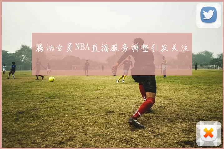 腾讯会员NBA直播服务调整引发关注