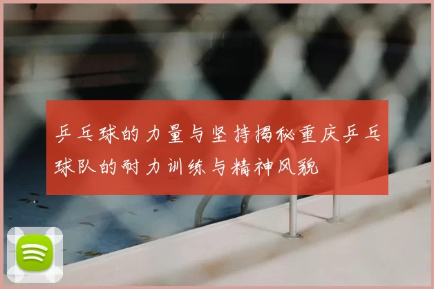 乒乓球的力量与坚持揭秘重庆乒乓球队的耐力训练与精神风貌