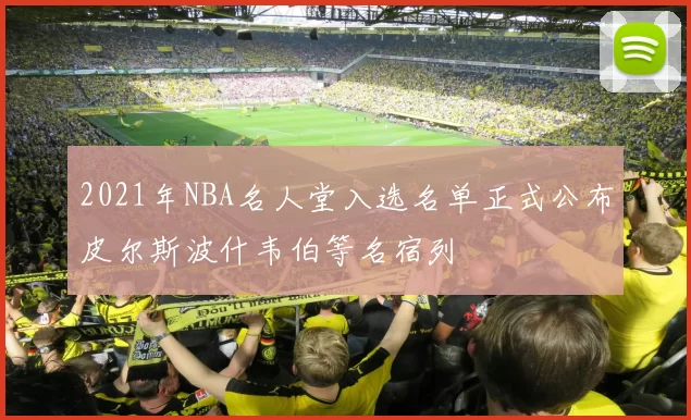 2021年NBA名人堂入选名单正式公布皮尔斯波什韦伯等名宿列