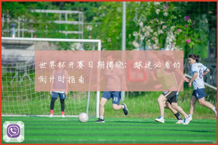 世界杯开赛日期揭晓：球迷必看的倒计时指南