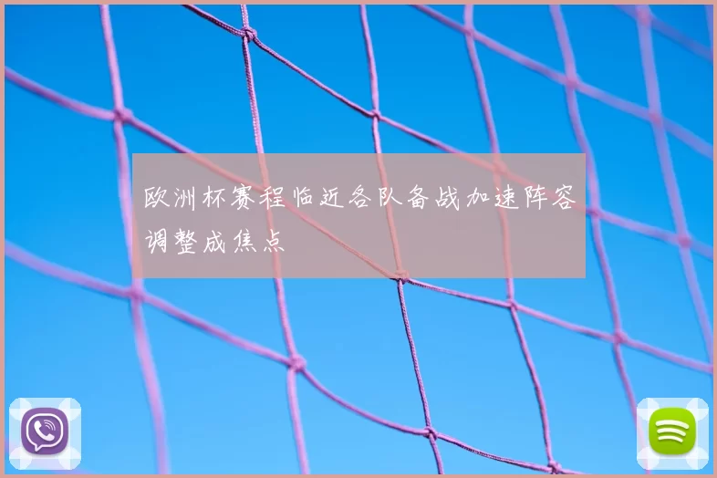 欧洲杯赛程临近各队备战加速阵容调整成焦点