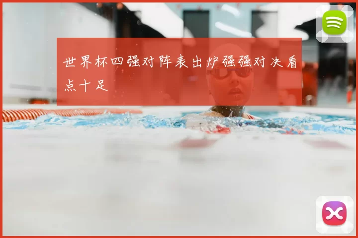 世界杯四强对阵表出炉强强对决看点十足