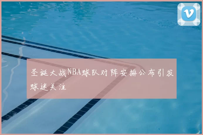 圣诞大战NBA球队对阵安排公布引发球迷关注