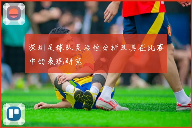 深圳足球队灵活性分析及其在比赛中的表现研究