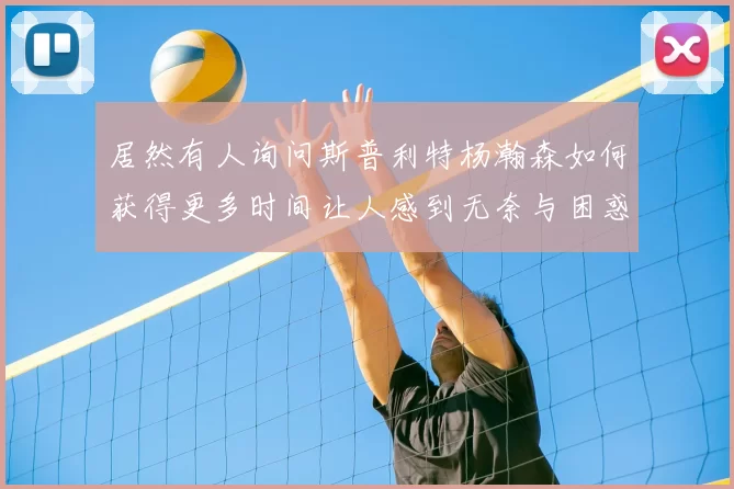 居然有人询问斯普利特杨瀚森如何获得更多时间让人感到无奈与困惑