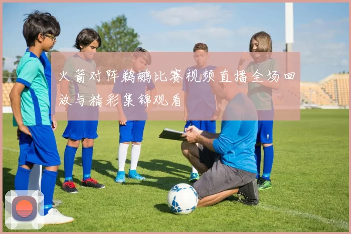 火箭对阵鹈鹕比赛视频直播全场回放与精彩集锦观看