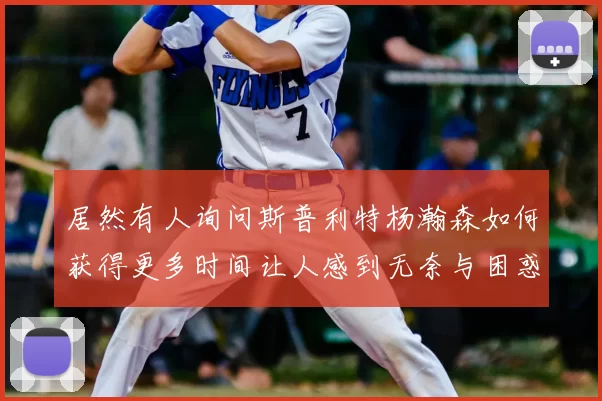 居然有人询问斯普利特杨瀚森如何获得更多时间让人感到无奈与困惑