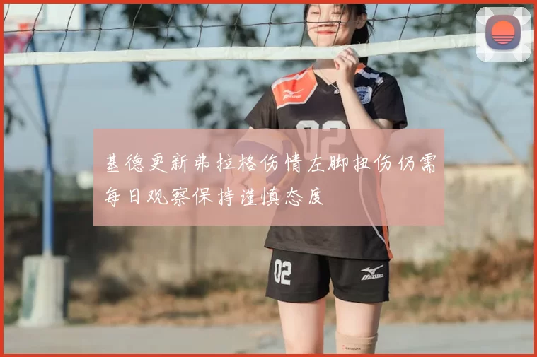 基德更新弗拉格伤情左脚扭伤仍需每日观察保持谨慎态度