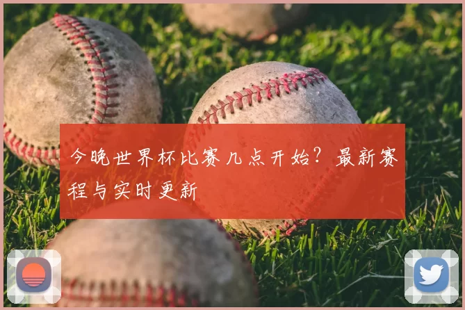 今晚世界杯比赛几点开始?最新赛程与实时更新