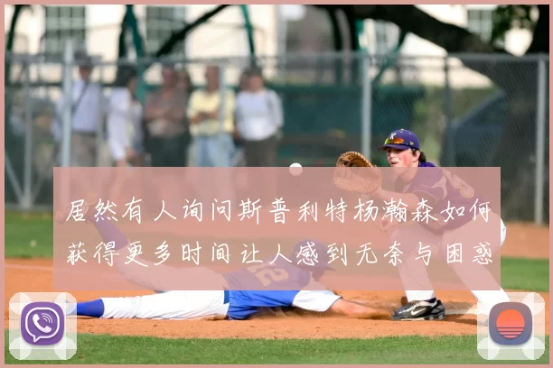 居然有人询问斯普利特杨瀚森如何获得更多时间让人感到无奈与困惑