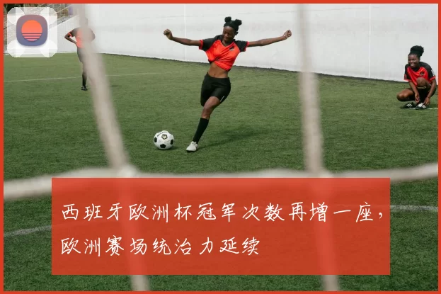 西班牙欧洲杯冠军次数再增一座,欧洲赛场统治力延续