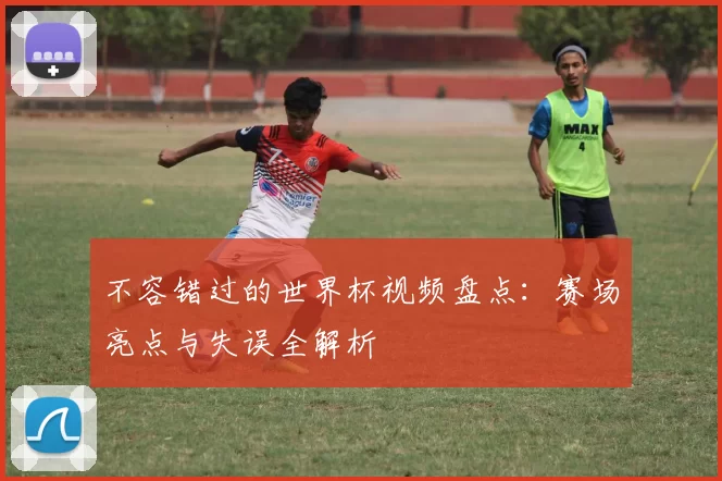 不容错过的世界杯视频盘点:赛场亮点与失误全解析