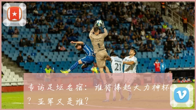 专访足坛名宿:谁将捧起大力神杯?亚军又是谁?