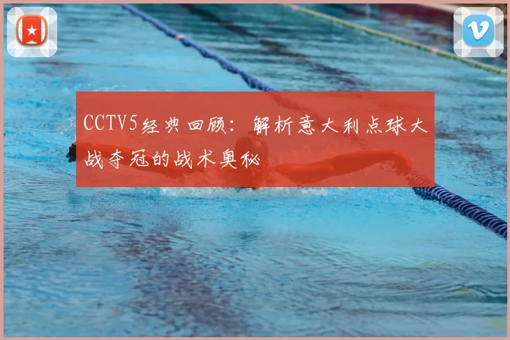 CCTV5经典回顾：解析意大利点球大战夺冠的战术奥秘