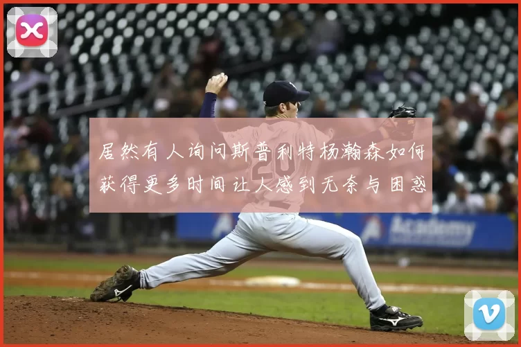 居然有人询问斯普利特杨瀚森如何获得更多时间让人感到无奈与困惑