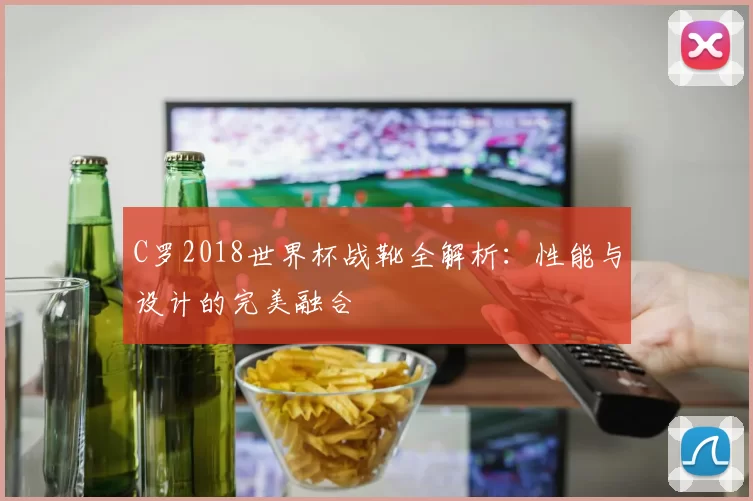 C罗2018世界杯战靴全解析:性能与设计的完美融合