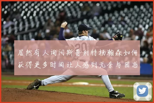 居然有人询问斯普利特杨瀚森如何获得更多时间让人感到无奈与困惑