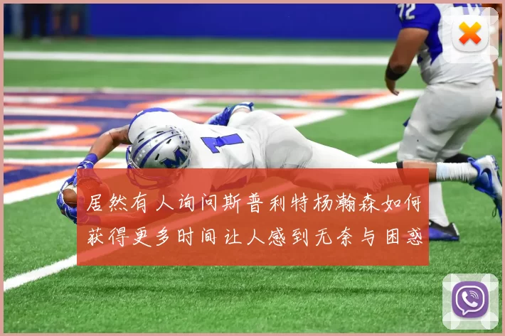 居然有人询问斯普利特杨瀚森如何获得更多时间让人感到无奈与困惑