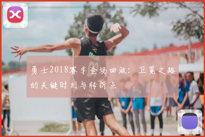 勇士2018赛季全场回放：卫冕之路的关键时刻与转折点