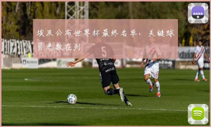 埃及公布世界杯最终名单,关键球员悉数在列